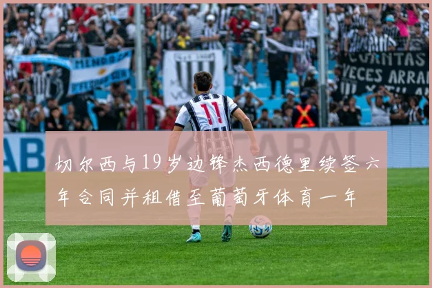 切尔西与19岁边锋杰西德里续签六年合同并租借至葡萄牙体育一年