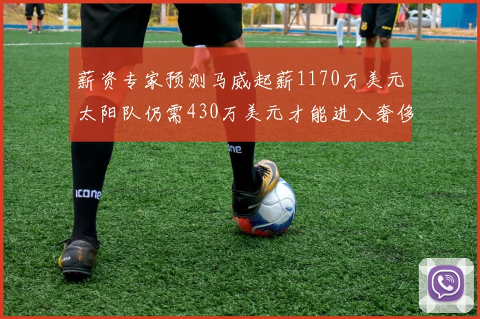 薪资专家预测马威起薪1170万美元太阳队仍需430万美元才能进入奢侈税