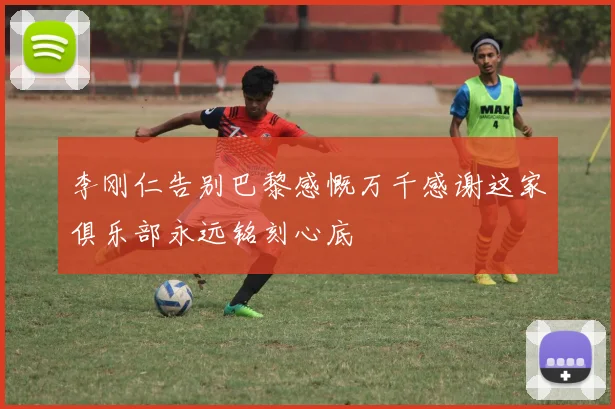 李刚仁告别巴黎感慨万千感谢这家俱乐部永远铭刻心底