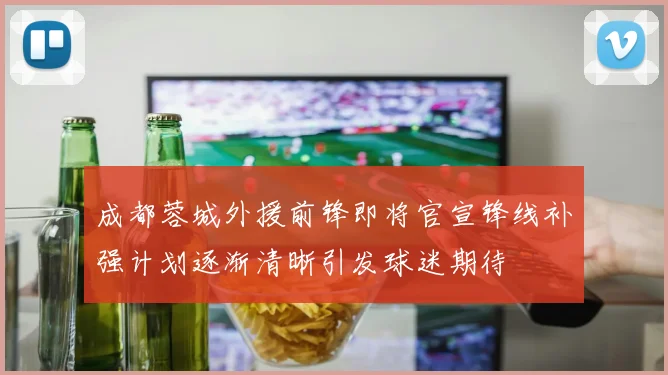 成都蓉城外援前锋即将官宣锋线补强计划逐渐清晰引发球迷期待