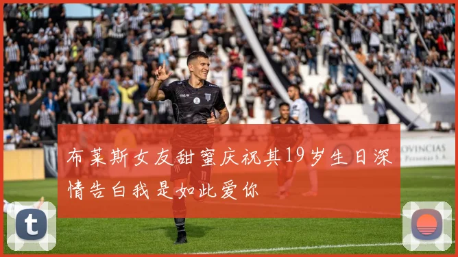 布莱斯女友甜蜜庆祝其19岁生日深情告白我是如此爱你