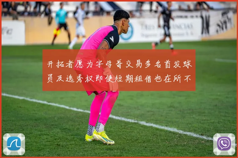 开拓者愿为字母哥交易多名首发球员及选秀权即使短期租借也在所不惜