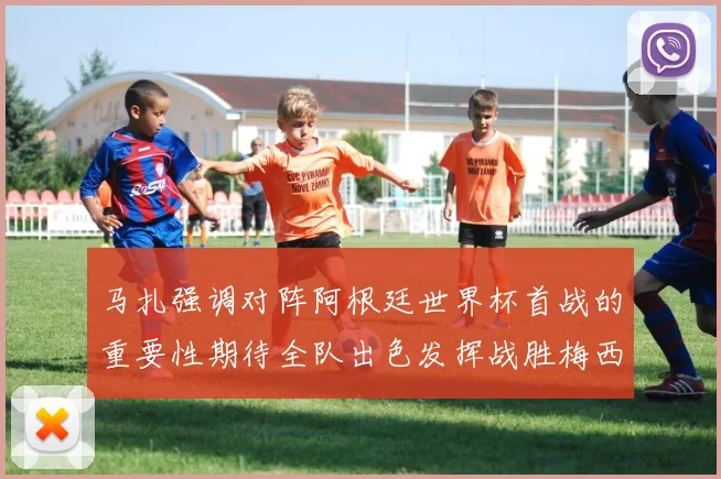 马扎强调对阵阿根廷世界杯首战的重要性期待全队出色发挥战胜梅西