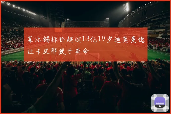 莱比锡标价超过13亿19岁迪奥曼德让卡皮耶疲于奔命