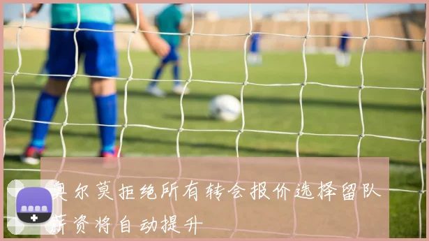奥尔莫拒绝所有转会报价选择留队薪资将自动提升