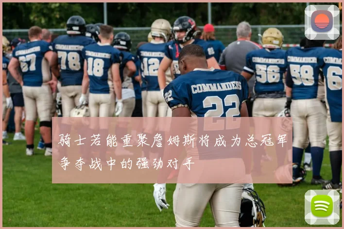 骑士若能重聚詹姆斯将成为总冠军争夺战中的强劲对手
