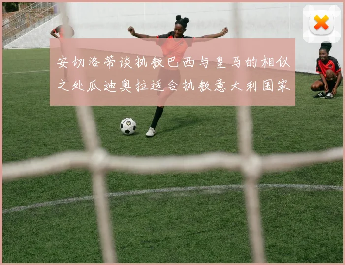 安切洛蒂谈执教巴西与皇马的相似之处瓜迪奥拉适合执教意大利国家队