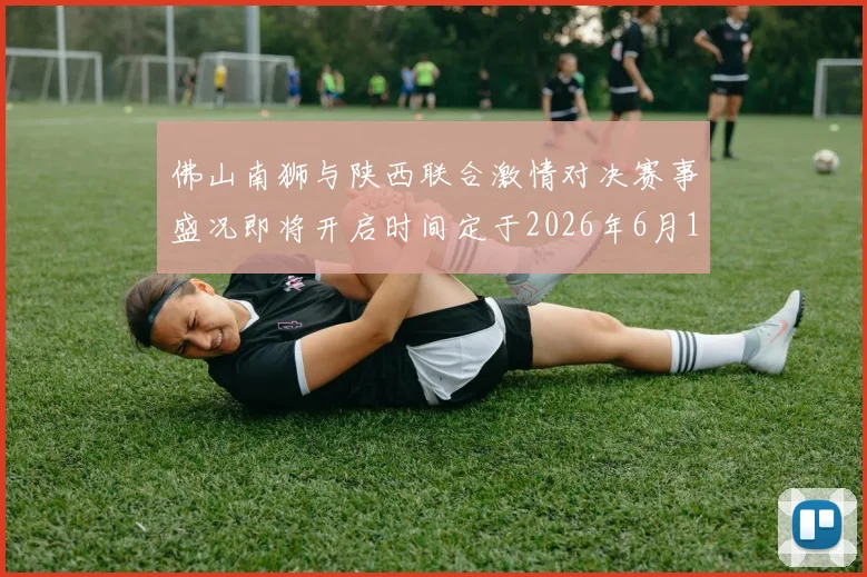 佛山南狮与陕西联合激情对决赛事盛况即将开启时间定于2026年6月14日周日晚上七点半